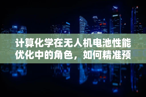 计算化学在无人机电池性能优化中的角色，如何精准预测与提升？