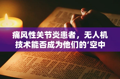 痛风性关节炎患者，无人机技术能否成为他们的‘空中良医’？