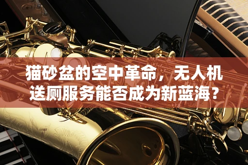 猫砂盆的空中革命，无人机送厕服务能否成为新蓝海？