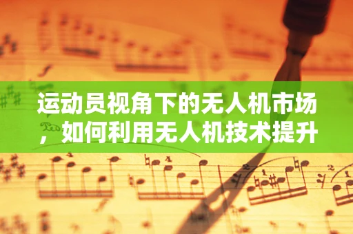运动员视角下的无人机市场，如何利用无人机技术提升运动员训练效率？