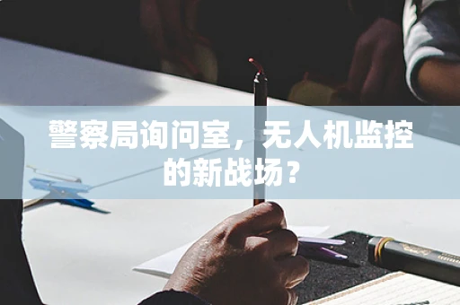 警察局询问室，无人机监控的新战场？