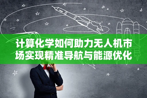 计算化学如何助力无人机市场实现精准导航与能源优化？