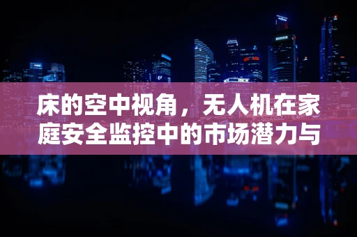 床的空中视角，无人机在家庭安全监控中的市场潜力与挑战