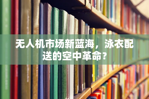 无人机市场新蓝海，泳衣配送的空中革命？