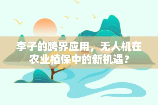 李子的跨界应用，无人机在农业植保中的新机遇？