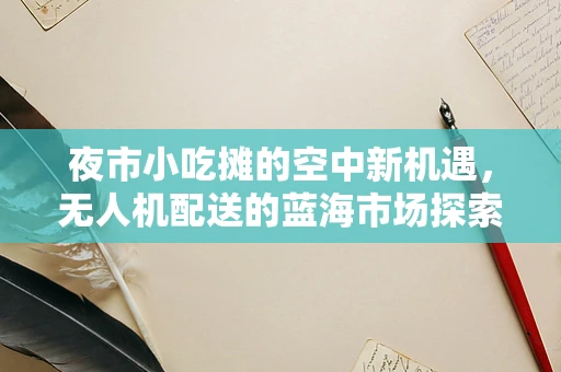 夜市小吃摊的空中新机遇，无人机配送的蓝海市场探索
