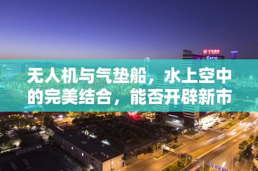 无人机与气垫船，水上空中的完美结合，能否开辟新市场蓝海？