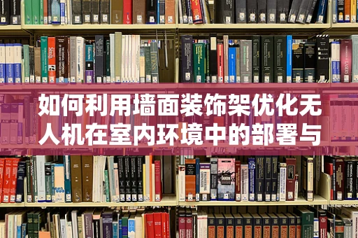 如何利用墙面装饰架优化无人机在室内环境中的部署与充电？