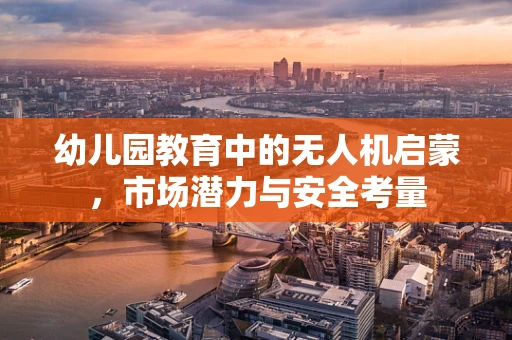 幼儿园教育中的无人机启蒙，市场潜力与安全考量