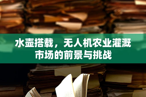 水壶搭载，无人机农业灌溉市场的前景与挑战