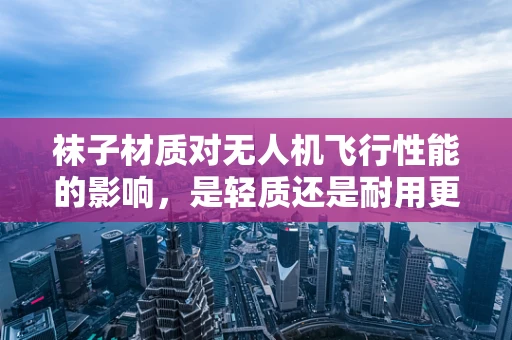 袜子材质对无人机飞行性能的影响，是轻质还是耐用更胜一筹？