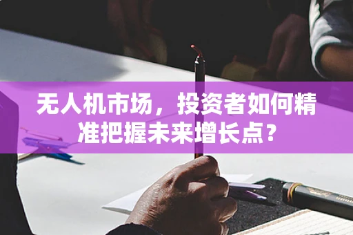 无人机市场，投资者如何精准把握未来增长点？