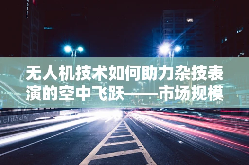 无人机技术如何助力杂技表演的空中飞跃——市场规模与潜力探析