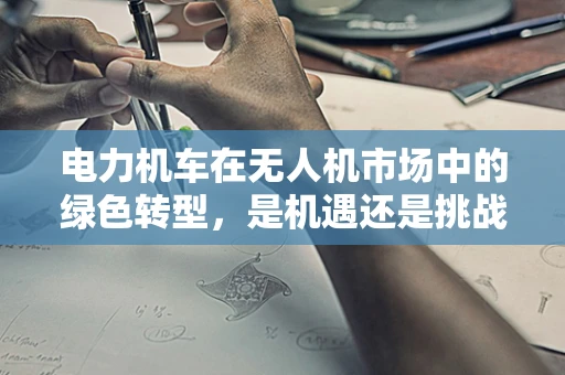 电力机车在无人机市场中的绿色转型，是机遇还是挑战？