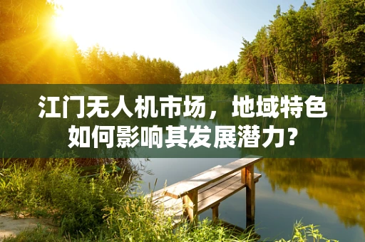 江门无人机市场，地域特色如何影响其发展潜力？