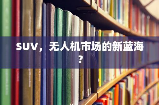 SUV，无人机市场的新蓝海？