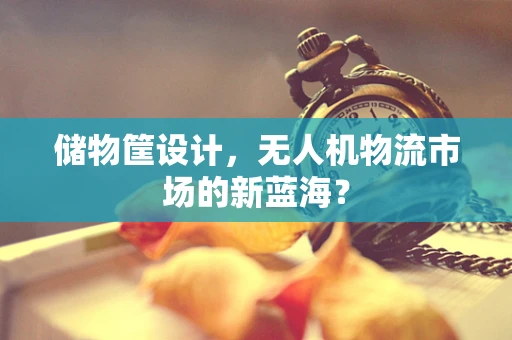 储物筐设计，无人机物流市场的新蓝海？