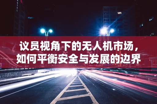 议员视角下的无人机市场，如何平衡安全与发展的边界？