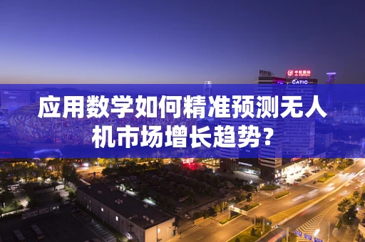 应用数学如何精准预测无人机市场增长趋势？