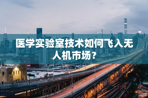 医学实验室技术如何飞入无人机市场？
