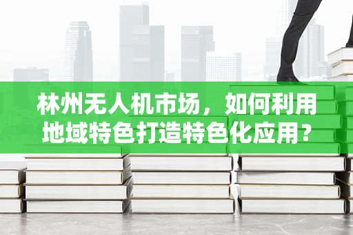 林州无人机市场，如何利用地域特色打造特色化应用？