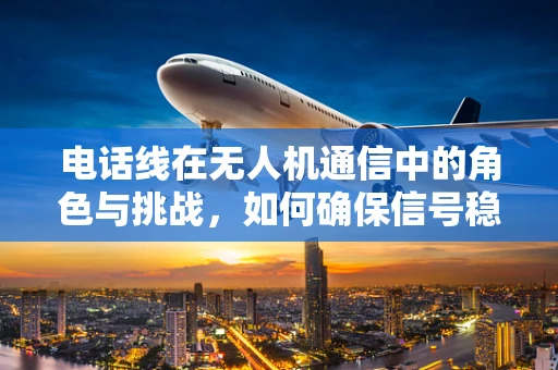 电话线在无人机通信中的角色与挑战，如何确保信号稳定？