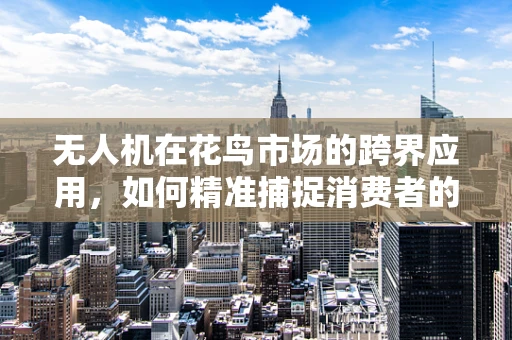 无人机在花鸟市场的跨界应用，如何精准捕捉消费者的绿色心弦？