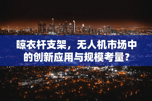 晾衣杆支架，无人机市场中的创新应用与规模考量？