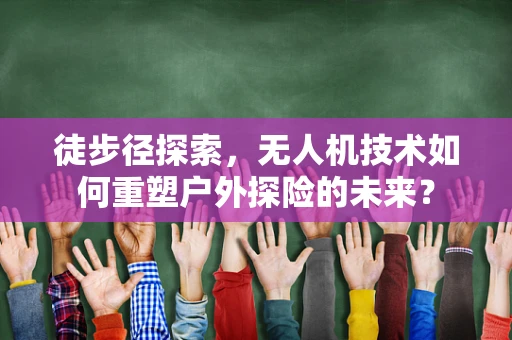 徒步径探索，无人机技术如何重塑户外探险的未来？