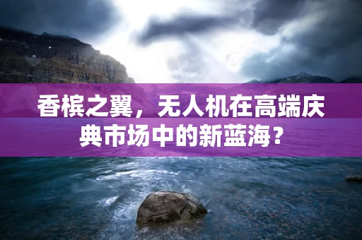 香槟之翼，无人机在高端庆典市场中的新蓝海？