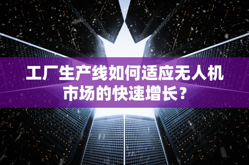 工厂生产线如何适应无人机市场的快速增长？