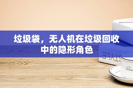 垃圾袋，无人机在垃圾回收中的隐形角色