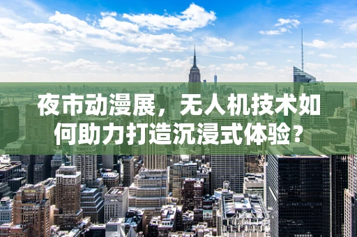 夜市动漫展，无人机技术如何助力打造沉浸式体验？