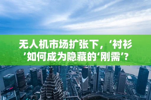 无人机市场扩张下，‘衬衫’如何成为隐藏的‘刚需’?