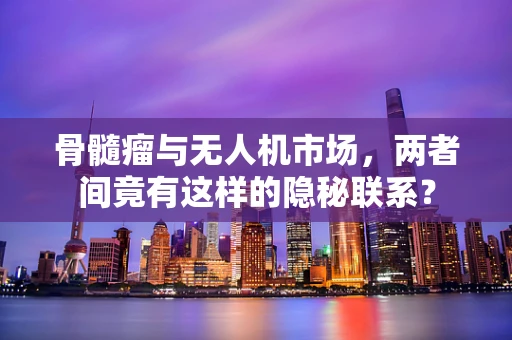 骨髓瘤与无人机市场，两者间竟有这样的隐秘联系？