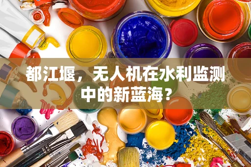 都江堰，无人机在水利监测中的新蓝海？