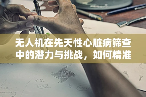 无人机在先天性心脏病筛查中的潜力与挑战，如何精准定位与数据解读？