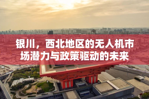 银川，西北地区的无人机市场潜力与政策驱动的未来