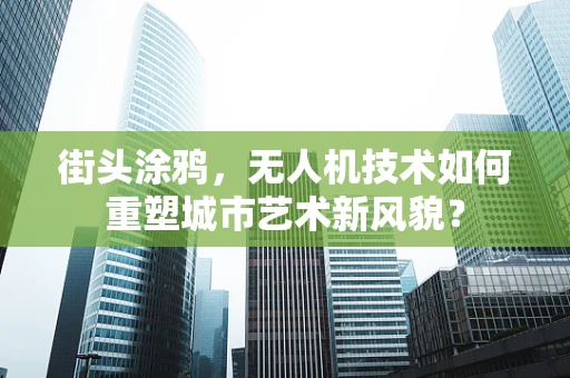 街头涂鸦，无人机技术如何重塑城市艺术新风貌？