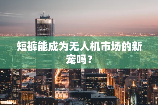 短裤能成为无人机市场的新宠吗？