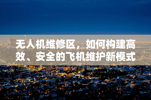 无人机维修区，如何构建高效、安全的飞机维护新模式？