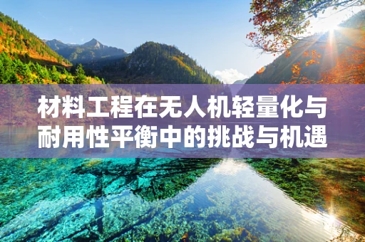 材料工程在无人机轻量化与耐用性平衡中的挑战与机遇