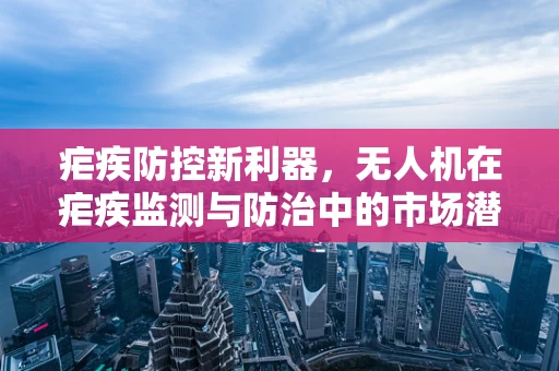 疟疾防控新利器，无人机在疟疾监测与防治中的市场潜力