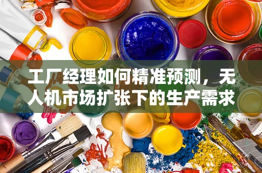 工厂经理如何精准预测，无人机市场扩张下的生产需求管理？