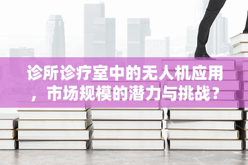 诊所诊疗室中的无人机应用，市场规模的潜力与挑战？