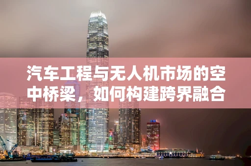 汽车工程与无人机市场的空中桥梁，如何构建跨界融合的未来？