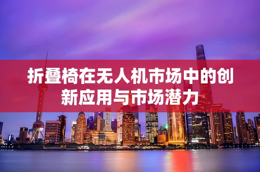 折叠椅在无人机市场中的创新应用与市场潜力
