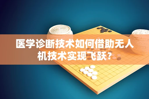 医学诊断技术如何借助无人机技术实现飞跃？
