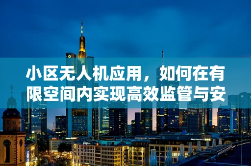 小区无人机应用，如何在有限空间内实现高效监管与安全飞行？