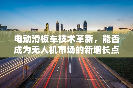 电动滑板车技术革新，能否成为无人机市场的新增长点？